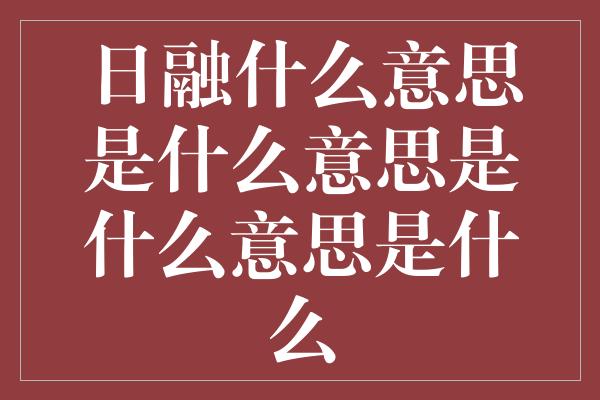 日融什么意思是什么意思是什么意思是什么