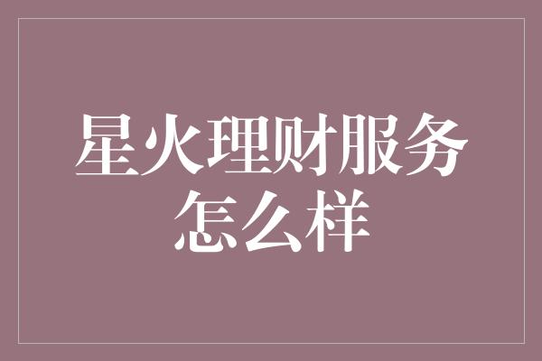 星火理财服务怎么样