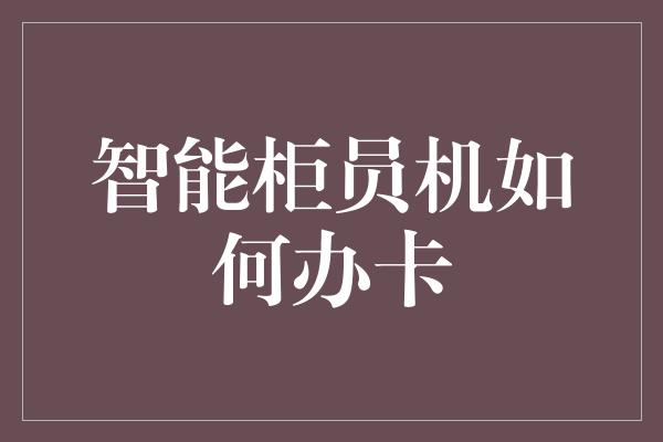 智能柜员机如何办卡