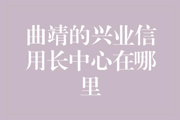 曲靖的兴业信用长中心在哪里