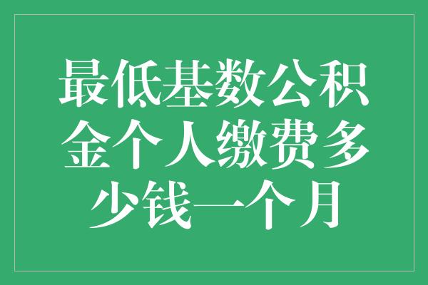 最低基数公积金个人缴费多少钱一个月