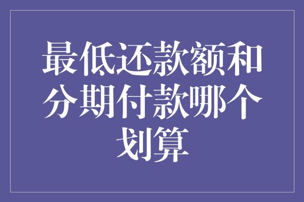 最低还款额和分期付款哪个划算