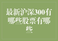 最新沪深300成分股名单：引领中国股市风向的300家企业