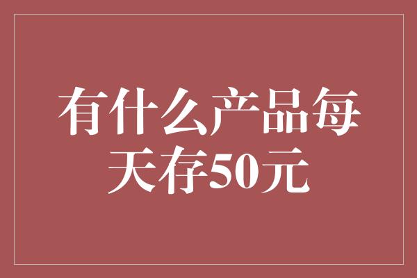 有什么产品每天存50元