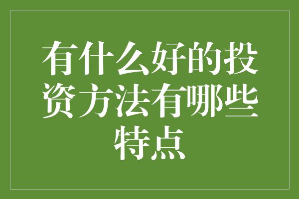 有什么好的投资方法有哪些特点