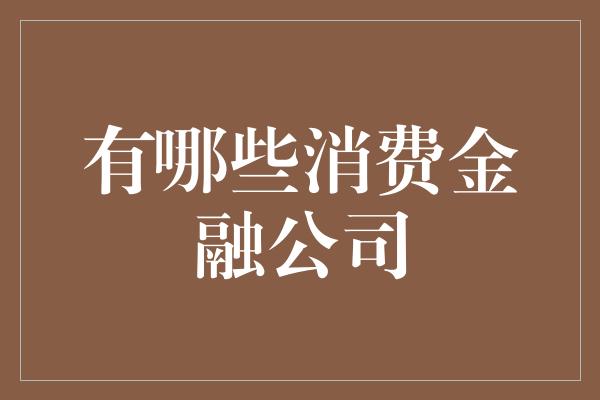 有哪些消费金融公司