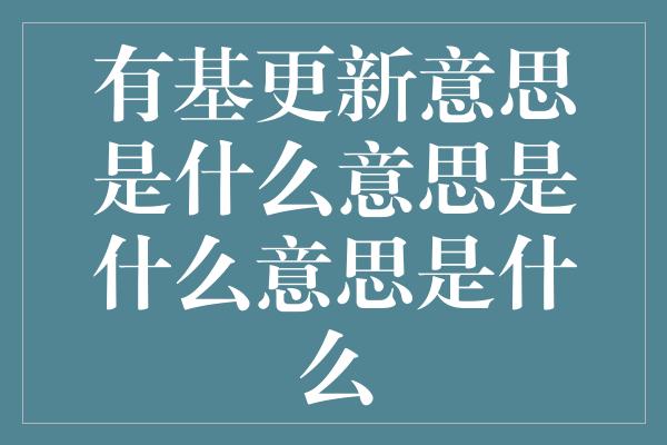 有基更新意思是什么意思是什么意思是什么