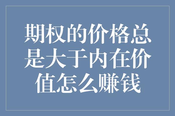 期权的价格总是大于内在价值怎么赚钱