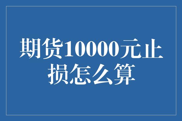 期货10000元止损怎么算