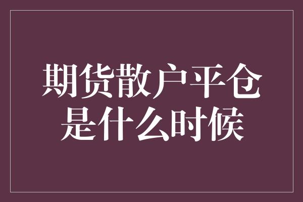 期货散户平仓是什么时候