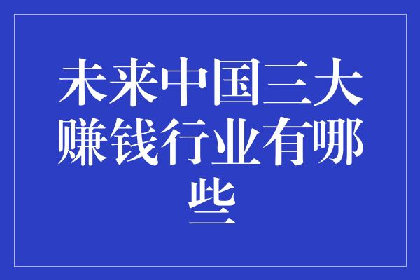 未来中国三大赚钱行业有哪些