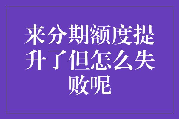 来分期额度提升了但怎么失败呢