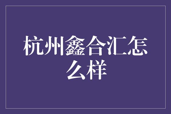 杭州鑫合汇怎么样