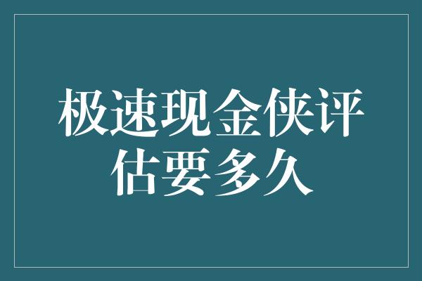 极速现金侠评估要多久