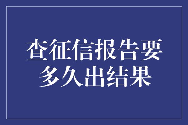 查征信报告要多久出结果