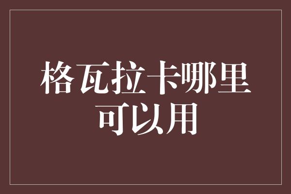 格瓦拉卡哪里可以用