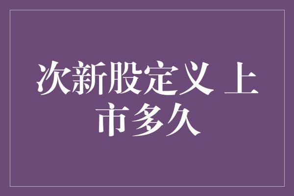 次新股定义 上市多久