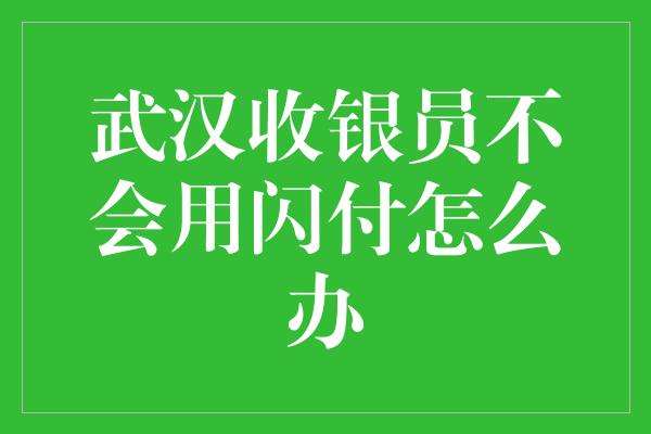 武汉收银员不会用闪付怎么办