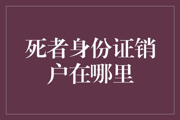 死者身份证销户在哪里