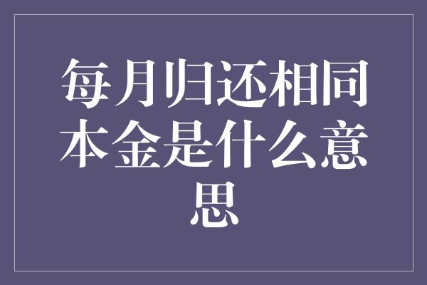 每月归还相同本金是什么意思