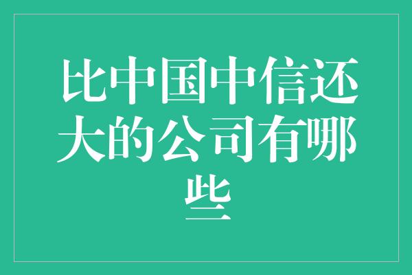 比中国中信还大的公司有哪些