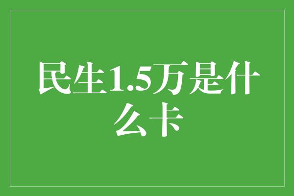 民生1.5万是什么卡