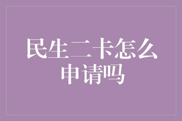 民生二卡怎么申请吗