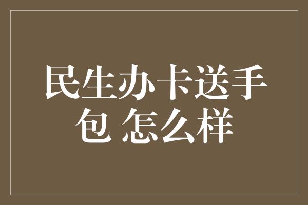 民生办卡送手包 怎么样