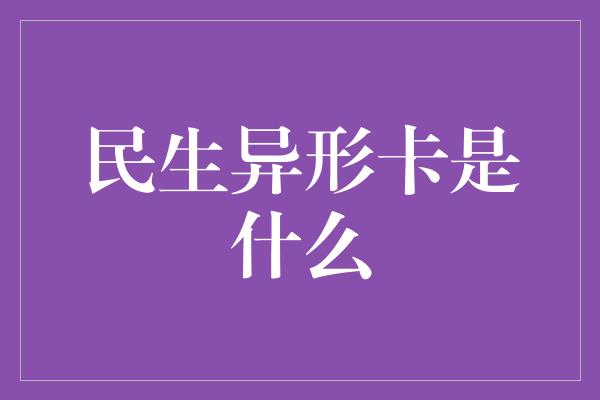 民生异形卡是什么