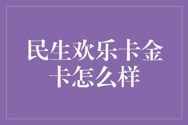 民生欢乐卡金卡怎么样