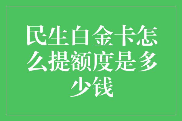 民生白金卡怎么提额度是多少钱