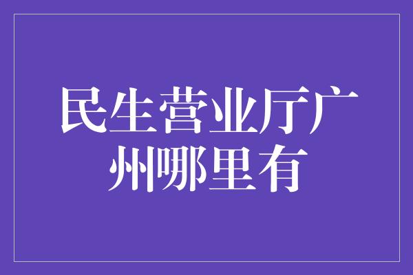 民生营业厅广州哪里有