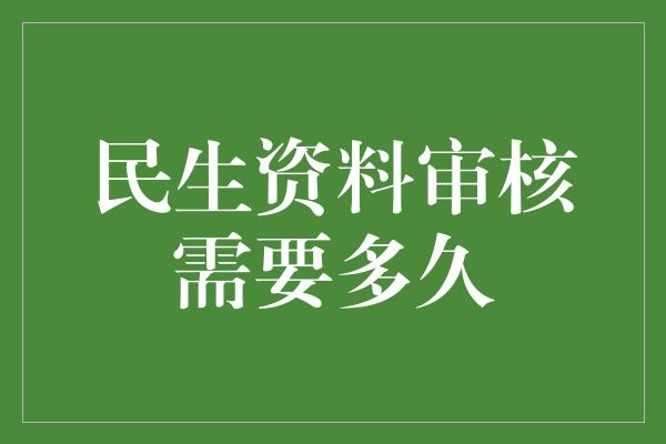 民生资料审核需要多久