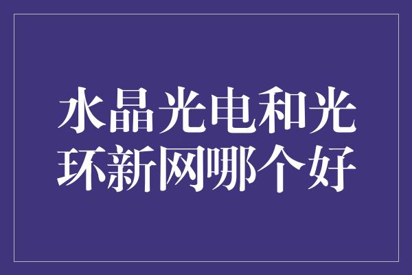 水晶光电和光环新网哪个好