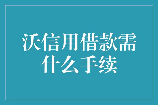 沃信用借款需什么手续