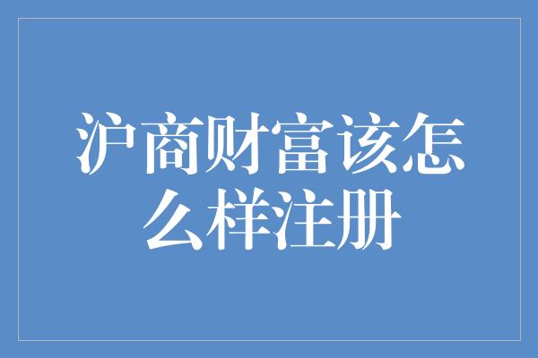 沪商财富该怎么样注册