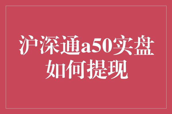 沪深通a50实盘如何提现