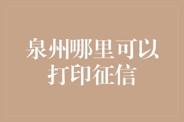 泉州哪里可以打印征信