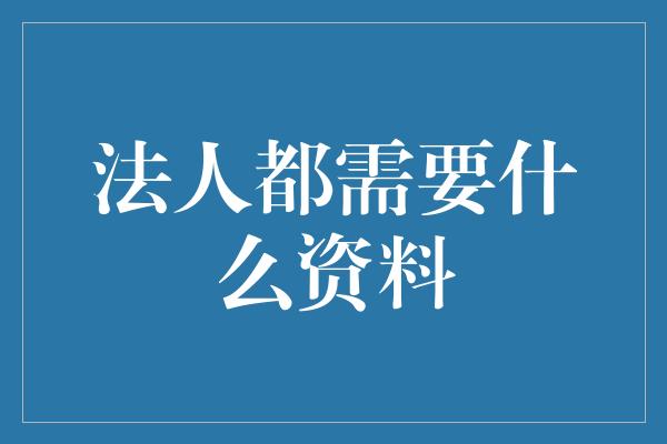 法人都需要什么资料