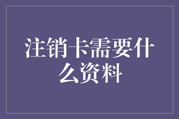 注销卡需要什么资料