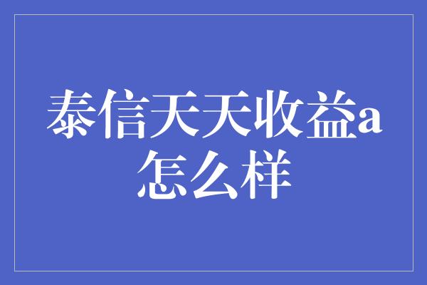 泰信天天收益a怎么样