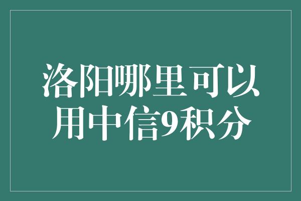 洛阳哪里可以用中信9积分