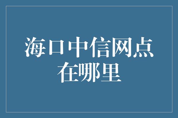 海口中信网点在哪里