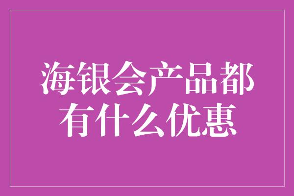 海银会产品都有什么优惠