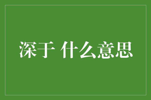 深于 什么意思