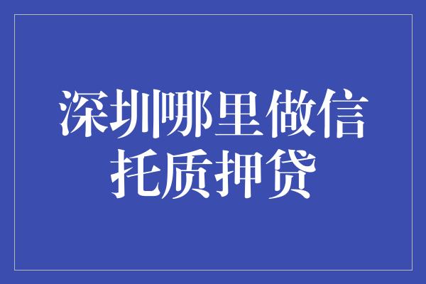 深圳哪里做信托质押贷