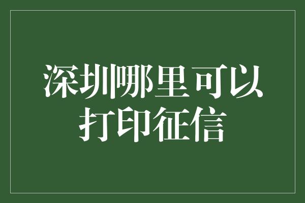 深圳哪里可以打印征信