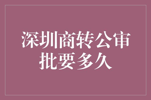 深圳商转公审批要多久