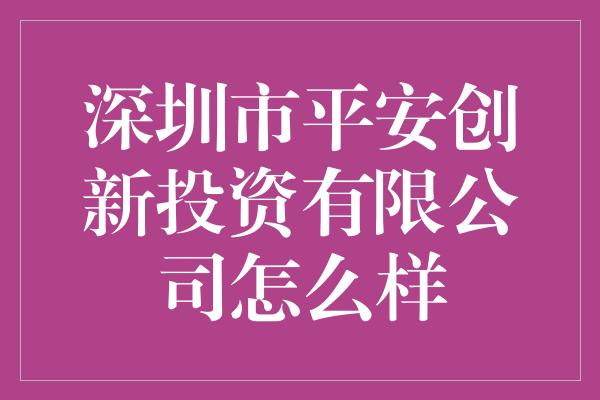 深圳市平安创新投资有限公司怎么样