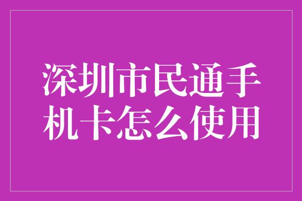 深圳市民通手机卡怎么使用